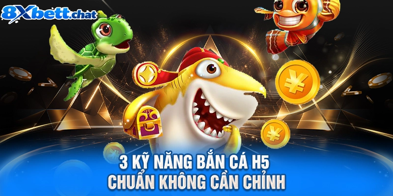 3 kỹ năng bắn cá H5 chuẩn không cần chỉnh