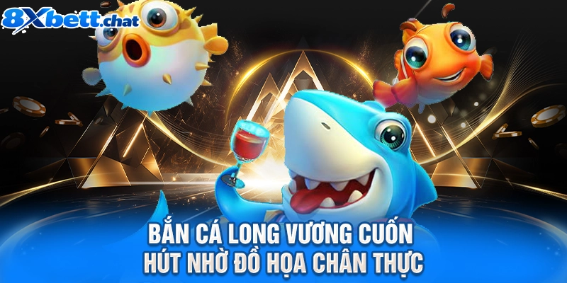 Bắn cá Long Vương cuốn hút nhờ đồ họa chân thực