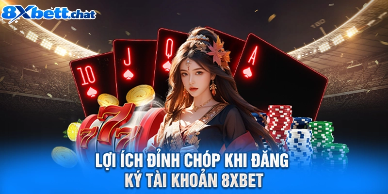 Lợi ích đỉnh chóp khi đăng ký tài khoản 8XBET