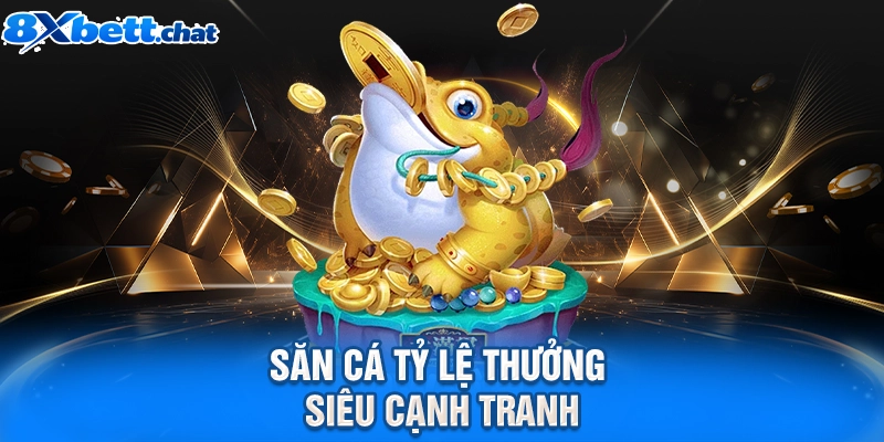 Săn cá tỷ lệ thưởng siêu cạnh tranh